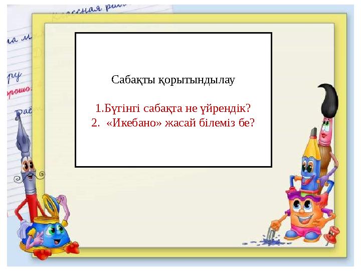 Сабақты қорытындылау 1.Бүгінгі сабақта не үйрендік? 2. «Икебано» жасай білеміз бе?