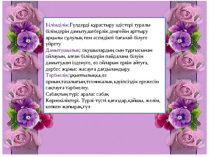Білімділік:Гүлдерді құрастыру әдістері туралы білімдерін дамыту,шеберлік деңгейін арттыру арқылы сұлулық пен әсемдікті бағалай