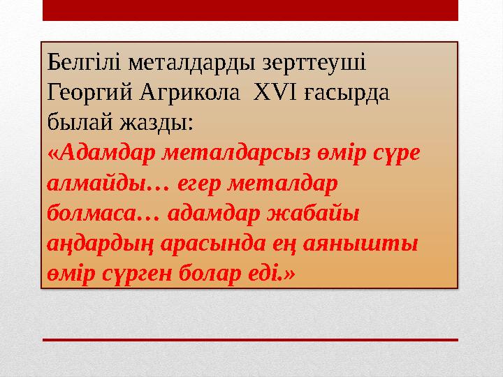 Белгілі металдарды зерттеуші Георгий Агрикола XVI ғасырда былай жазды: «Адамдар металдарсыз өмір сүре алмайды… егер металд