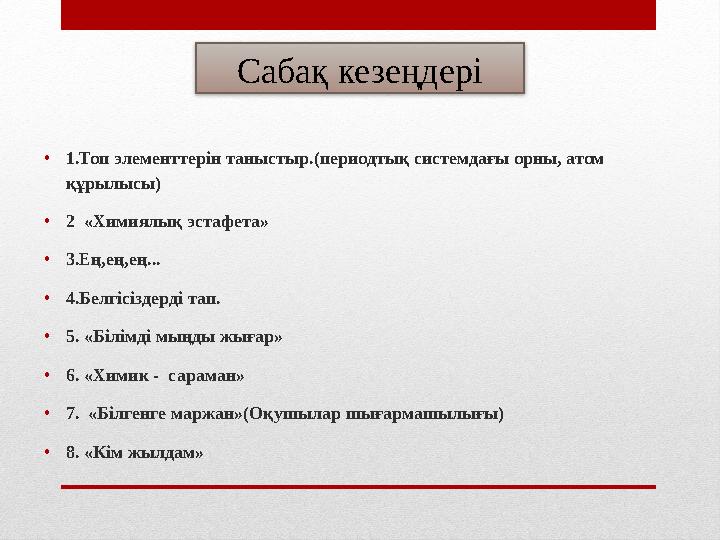 •1.Топ элементтерін таныстыр.(периодтық системдағы орны, атом құрылысы) •2 «Химиялық эстафета» •3.Ең,ең,ең... •4.Белгісіздерді