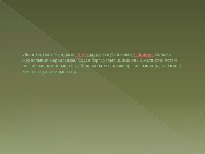 Оның тұңғыш туындысы 1954 жылы республикалық «Пионер» балалар журналында жарияланды. Содан бергі уақыт ішінде оның жетпіст