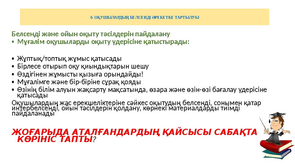 6. ОҚУШЫЛАРДЫҢ БЕЛСЕНДІ ӘРЕКЕТКЕ ТАРТЫЛУЫ Белсенді және ойын оқыту тәсілдерін пайдалану •Мұғалім оқушыларды оқыту үдерісіне қаты