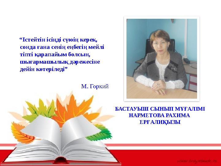 БАСТАУЫШ СЫНЫП МҰҒАЛІМІ НАРМЕТОВА РАХИМА ЕРҒАЛИҚЫЗЫ “Істейтін ісіңді сүюің керек, сонда ғана сенің еңбегің мейлі тіпті қ