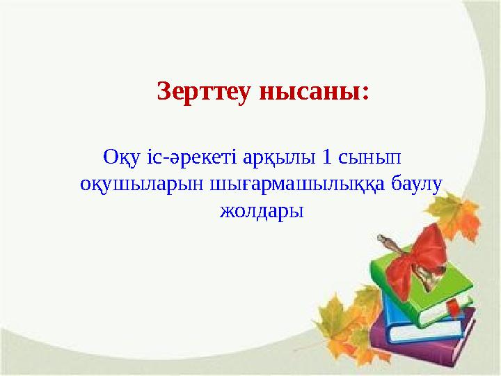 Зерттеу нысаны: Оқу іс-әрекеті арқылы 1 сынып оқушыларын шығармашылыққа баулу жолдары