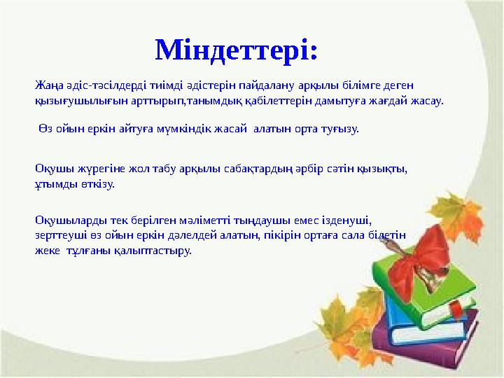 Міндеттері: Жаңа әдіс-тәсілдерді тиімді әдістерін пайдалану арқылы білімге деген қызығушылығын арттырып,танымдық қабілеттерін д