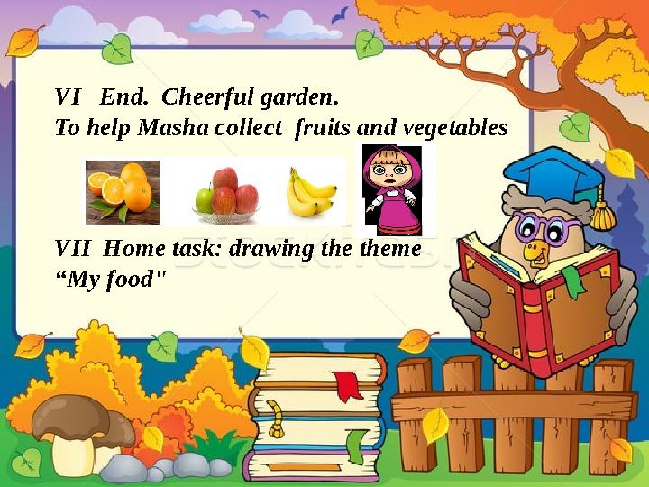 VI End. Cheerful garden. To help Masha collect fruits and vegetables VII Home task: drawing the theme “ My food"