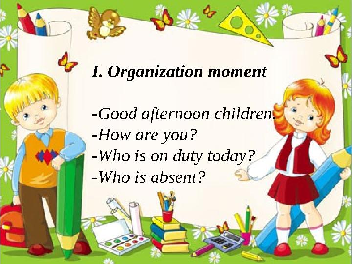 I. Organization moment -Good afternoon children. -How are you? -Who is on duty today? -Who is absent?