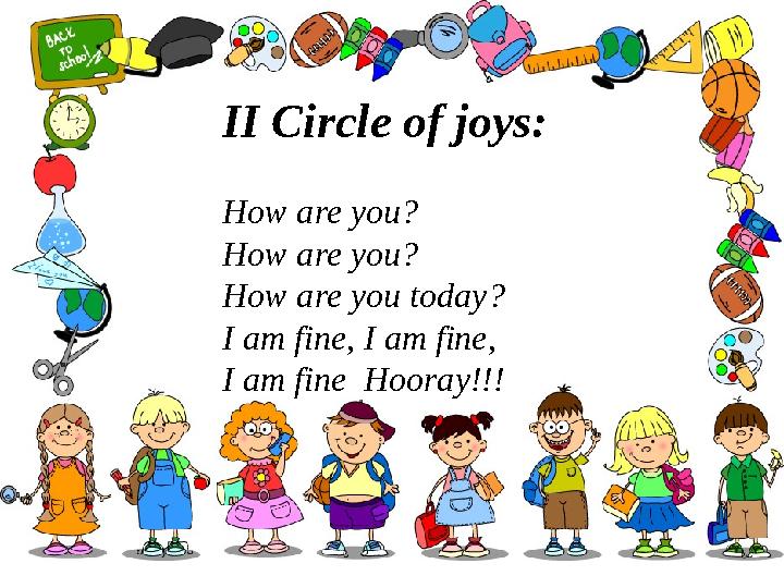 II Circle of joys: How are you? How are you? How are you today? I am fine, I am fine, I am fine Hooray!!!