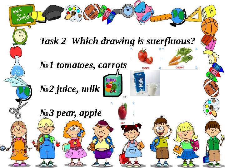 Task 2 Which drawing is suerfluous? № 1 tomatoes, carrots № 2 juice, milk № 3 pear, apple