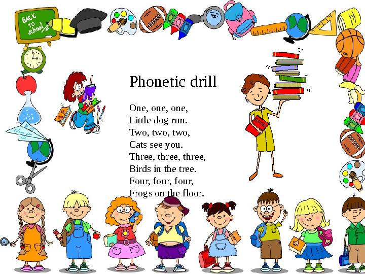 Phonetic drill One, one, one, Little dog run. Two, two, two, Cats see you. Three, three, three, Birds in the tree. Four, four, f