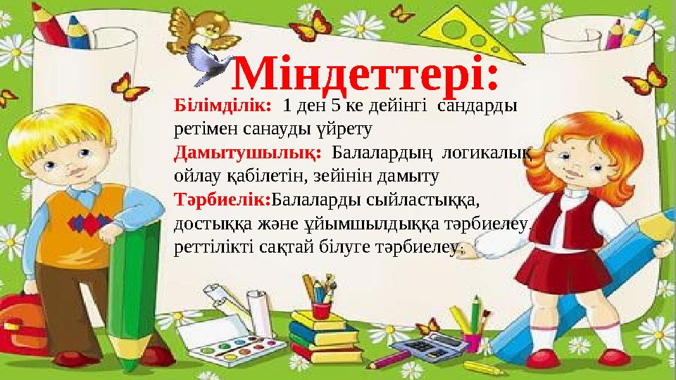 Білімділік: 1 ден 5 ке дейінгі сандарды ретімен санауды үйрету Дамытушылық: Балалардың логикалық ойлау қабілетін, зей