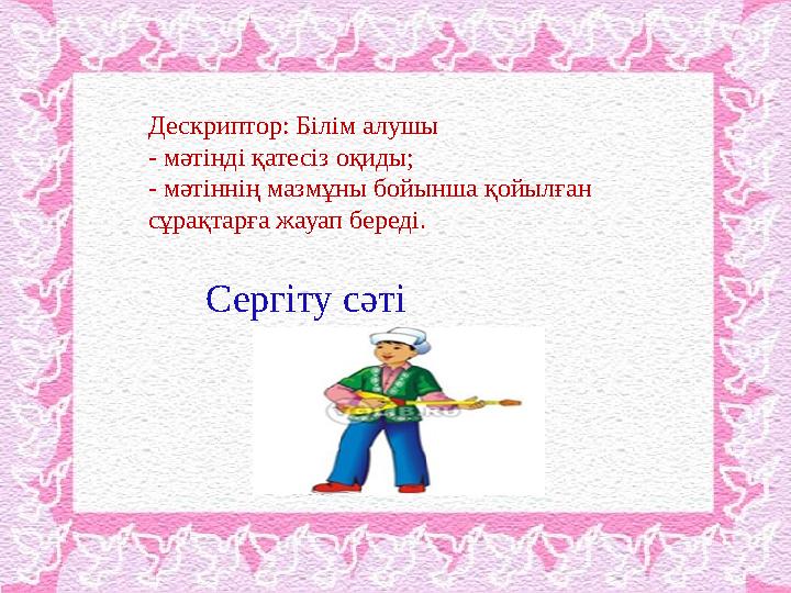 Дескриптор: Білім алушы - мәтінді қатесіз оқиды; - мәтіннің мазмұны бойынша қойылған сұрақтарға жауап береді. Сергіту сәті