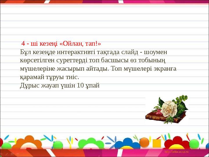 4 - ші кезеңі «Ойлан, тап!» Бұл кезеңде интерактивті тақтада слайд - шоумен көрсетілген суреттерді топ басшысы өз тобының мү