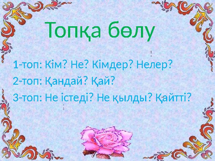 1-топ: Кім? Не? Кімдер? Нелер? 2-топ: Қандай? Қай? 3-топ: Не істеді? Не қылды? Қайтті? Топқа бөлу