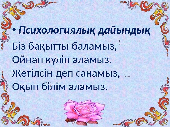 •Психологиялық дайындық Біз бақытты баламыз, Ойнап күліп аламыз. Жетілсін деп санамыз, Оқып білім аламыз.