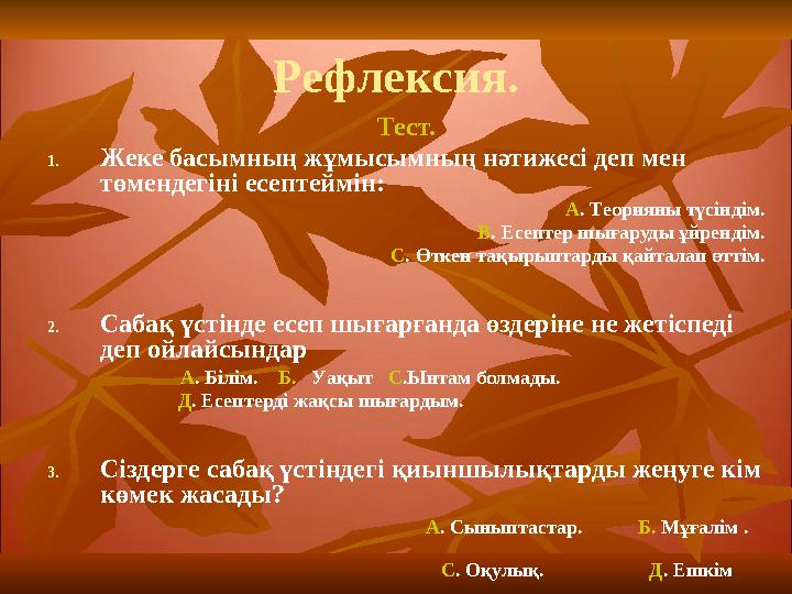 Рефлексия. Тест. 1.Жеке басымның жұмысымның нәтижесі деп мен төмендегіні есептеймін: А. Теорияны түсіндім. В. Есептер шығаруды
