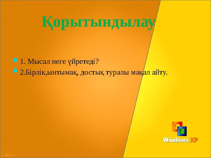 1. Мысал неге үйретеді? 2.Бірлік,ынтымақ, достық туралы мақал айту. Қорытындылау