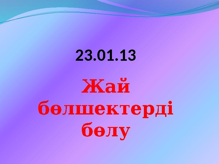 23.01.13 Жай бөлшектерді бөлу