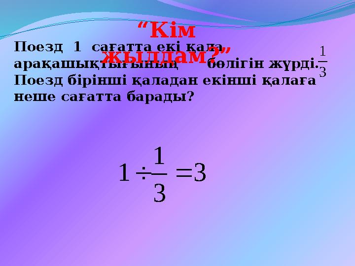 Поезд 1 сағатта екі қала арақашықтығының бөлігін жүрді. Поезд бірінші қаладан екінші қалаға неше сағатта барады? 3 1 3