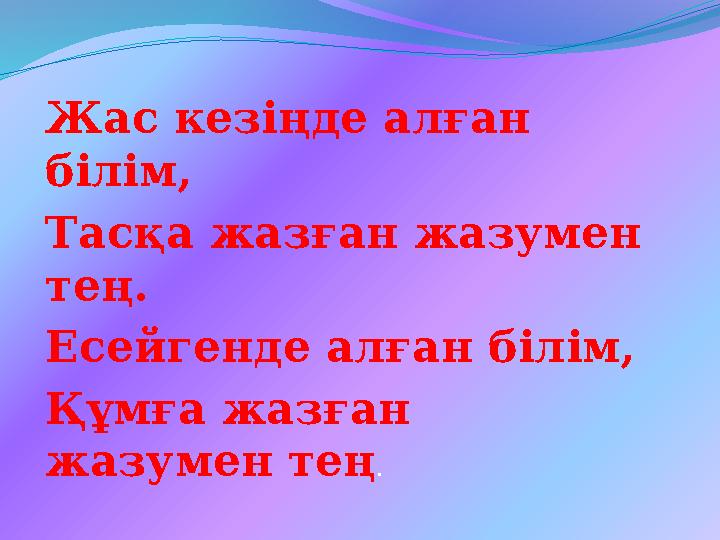 Жас кезіңде алған білім, Тасқа жазған жазумен тең. Есейгенде алған білім, Құмға жазған жазумен тең .