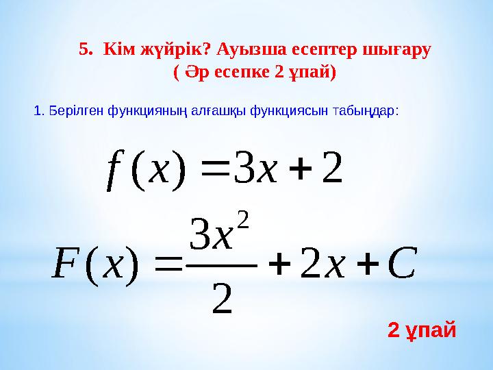 5. Кім жүйрік? Ауызша есептер шығару ( Әр есепке 2 ұпай) 1. Берілген функцияның алғашқы функциясын табыңдар: 2 3 ) (   x