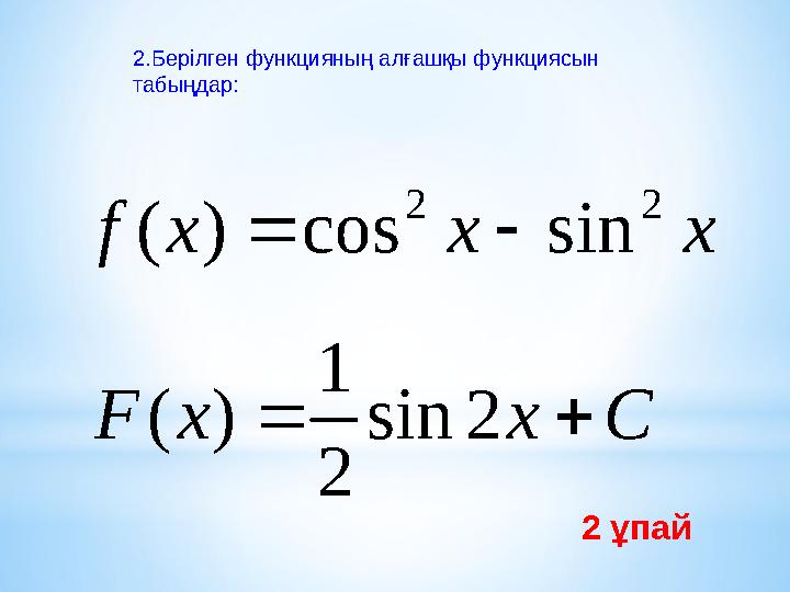 2.Берілген функцияның алғашқы функциясын табыңдар: x x x f 2 2 sin cos ) (   C x x F   2 sin 2 1 ) ( 2 ұпай