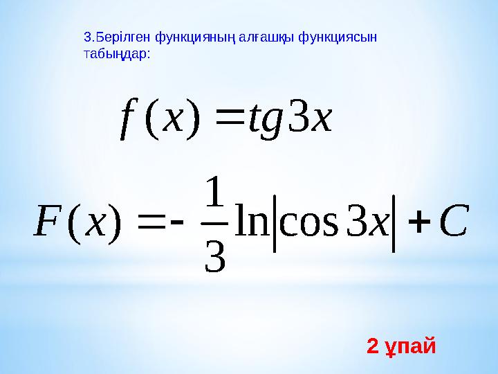 3.Берілген функцияның алғашқы функциясын табыңдар: x tg x f 3 ) (  C x x F    3 cos ln 3 1 ) ( 2 ұпай