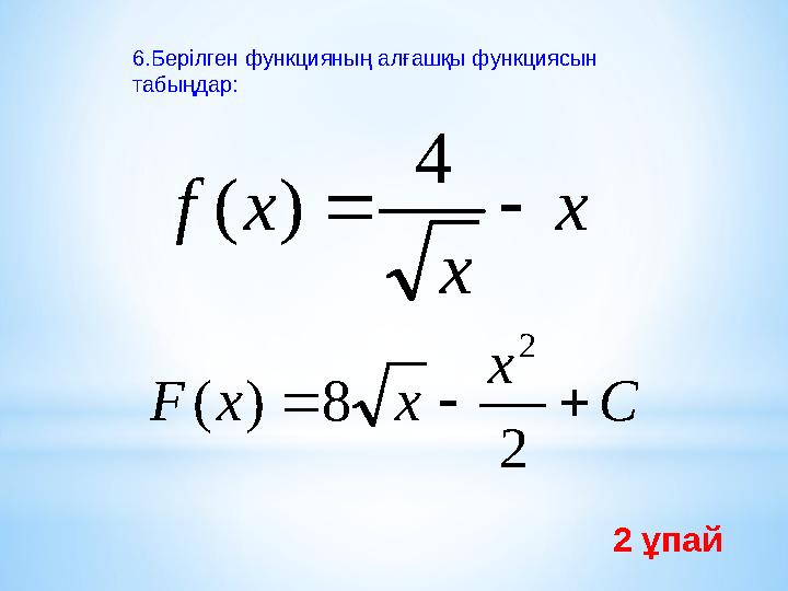 6.Берілген функцияның алғашқы функциясын табыңдар: x x x f   4 ) ( C x x x F    2 8 ) ( 2 2 ұпай