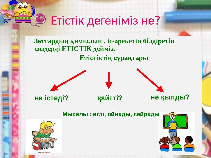 Заттардың қимылын , іс-әрекетін білдіретін сөздерді ЕТІСТІК дейміз. Етістіктің сұрақтары не істеді? қайтті? не қылды? Мыса