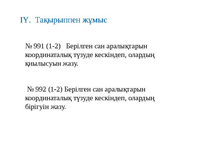 ІҮ. Тақырыппен жұмыс № 991 (1-2) Берілген сан аралықтарын координаталық түзуде кескіндеп, олардың қиылысуын жазу. № 992 (1