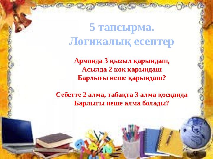 5 тапсырма. Логикалық есептер Арманда 3 қызыл қарындаш, Асылда 2 көк қарындаш Барлығы неше қарындаш? Себетте 2 алма, табақта 3 а