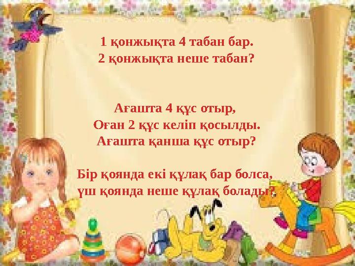 1 қонжықта 4 табан бар. 2 қонжықта неше табан? Ағашта 4 құс отыр, Оған 2 құс келіп қосылды. Ағашта қанша құс отыр? Бір қоянда е