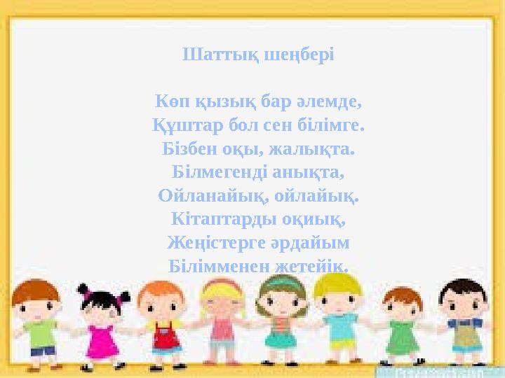 Шаттық шеңбері Көп қызық бар әлемде, Құштар бол сен білімге. Бізбен оқы, жалықта. Білмегенді анықта, Ойланайық, ойлайық. Кітапта