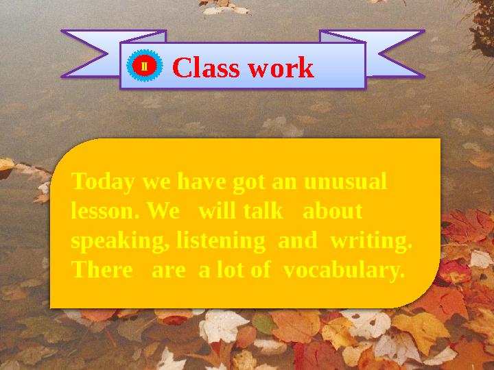 Class work II Today we have got an unusual lesson. We will talk about speaking, listening and writing. There are a