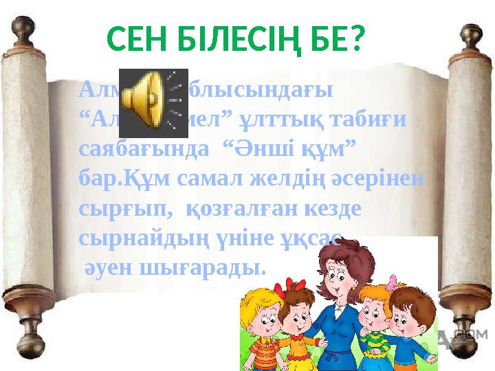СЕН БІЛЕСІҢ БЕ? Алматы облысындағы “Алтынемел” ұлттық табиғи саябағында “Әнші құм” бар.Құм самал желдің әсерінен сырғып, қ