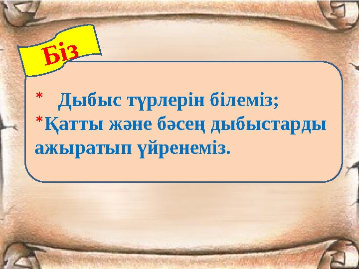 * Дыбыс түрлерін білеміз; *Қатты және бәсең дыбыстарды ажыратып үйренеміз. Біз