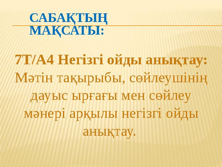 САБАҚТЫҢ МАҚСАТЫ: 7Т/А4 Негізгі ойды анықтау: Мәтін тақырыбы, сөйлеушінің дауыс ырғағы мен сөйлеу мәнері арқылы негізгі ойды