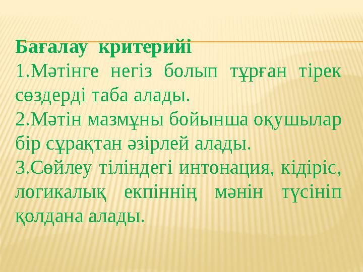 Бағалау критерийі 1.Мәтінге негіз болып тұрған тірек сөздерді таба алады. 2.Мәтін мазмұны бойынша оқушылар бір сұрақтан әзір