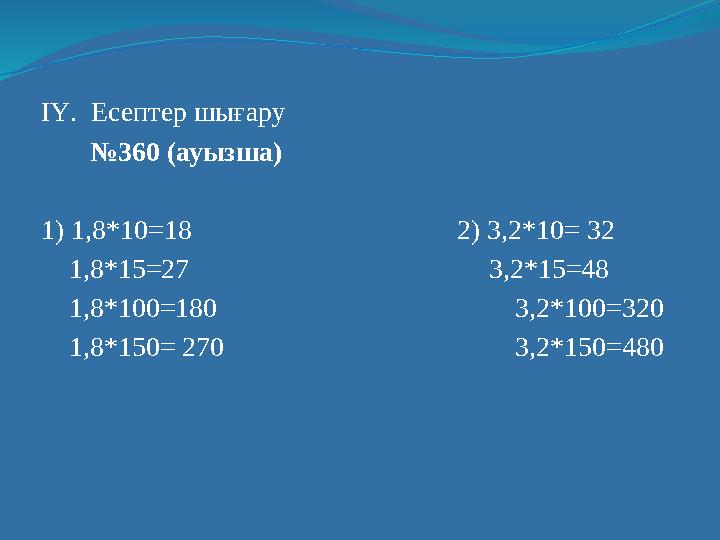 ІҮ. Есептер шығару №360 (ауызша) 1) 1,8*10=18 2) 3,2*10= 32 1,8*15=27