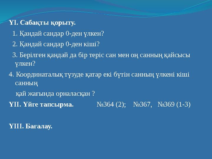 ҮІ. Сабақты қорыту. 1. Қандай сандар 0-ден үлкен? 2. Қандай сандар 0-ден кіші? 3. Берілген қандай да бір теріс сан мен оң санны