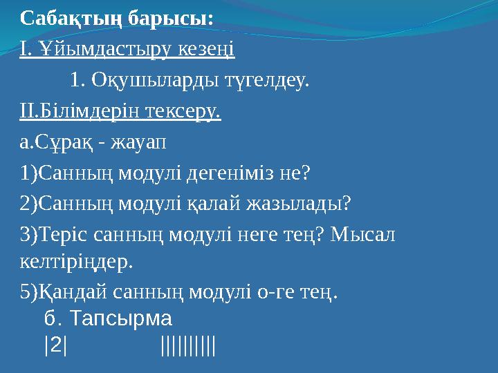 Сабақтың барысы: І. Ұйымдастыру кезеңі 1. Оқушыларды түгелдеу. ІІ.Білімдерін тексеру. а.Сұрақ - жауап 1)Санның модулі дегеніміз