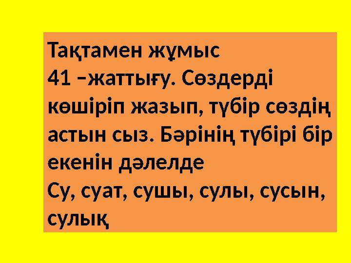 Тақтамен жұмыс 41 –жаттығу. Сөздерді көшіріп жазып, түбір сөздің астын сыз. Бәрінің түбірі бір екенін дәлелде Су, суат, сушы,