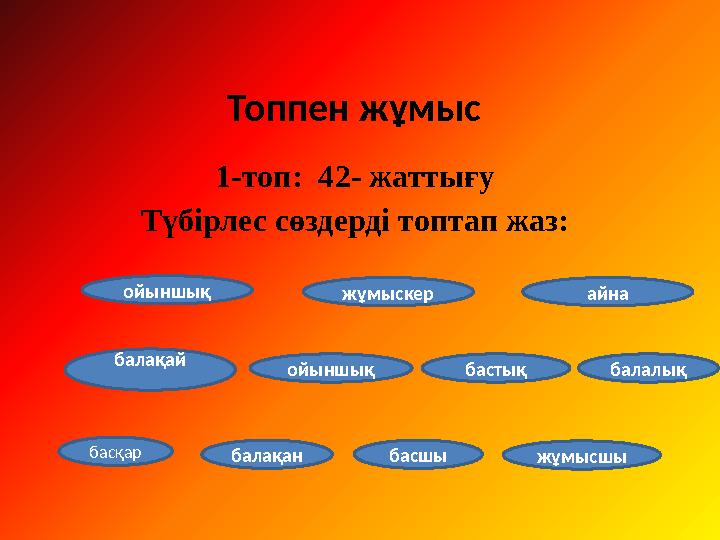 1-топ: 42- жаттығу Түбірлес сөздерді топтап жаз: Топпен жұмыс ойыншық басқар балақай ойыншық бастық балалық жұмысшыбасшыбалақан