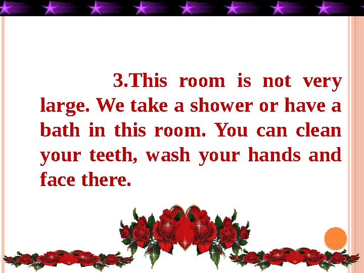3.This room is not very large. We take a shower or have a bath in this room. You can clean your teeth, wash your hands an