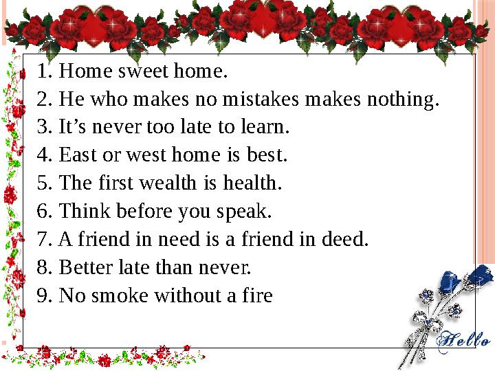 1. Home sweet home. 2. He who makes no mistakes makes nothing. 3. It’s never too late to learn. 4. East or west home is best