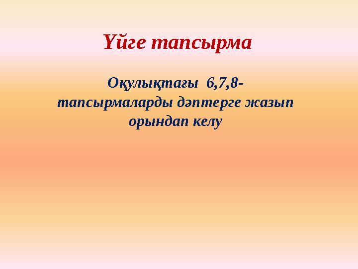 Үйге тапсырма Оқулықтағы 6,7,8- тапсырмаларды дәптерге жазып орындап келу