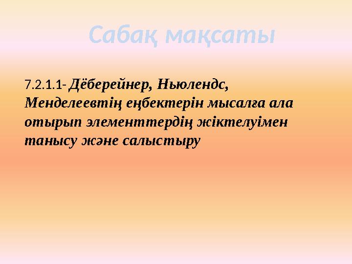 7.2.1.1- Дёберейнер, Ньюлендс, Менделеевтің еңбектерін мысалға ала отырып элементтердің жіктелуімен танысу және салыстыру С