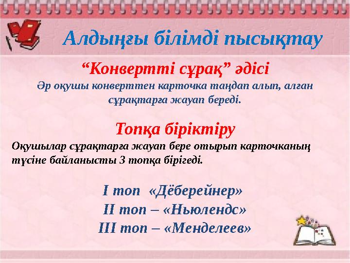 Алдыңғы білімді пысықтау “Конвертті сұрақ” әдісі Әр оқушы конверттен карточка таңдап алып, алған сұрақтарға жауап береді. Топқа
