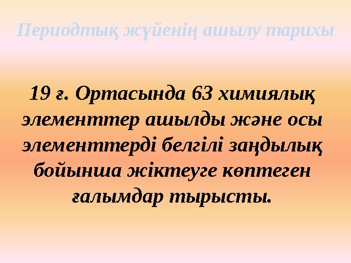 Периодтық жүйенің ашылу тарихы 19 ғ. Ортасында 63 химиялық элементтер ашылды және осы элементтерді белгілі заңдылық бойынша ж