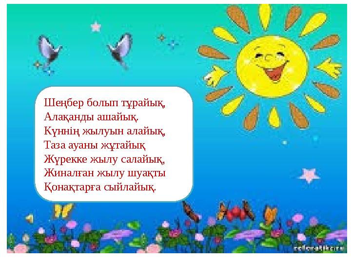 Шеңбер болып тұрайық, Алақанды ашайық. Күннің жылуын алайық, Таза ауаны жұтайық Жүрекке жылу салайық, Жиналған жылу шуақты Қонақ
